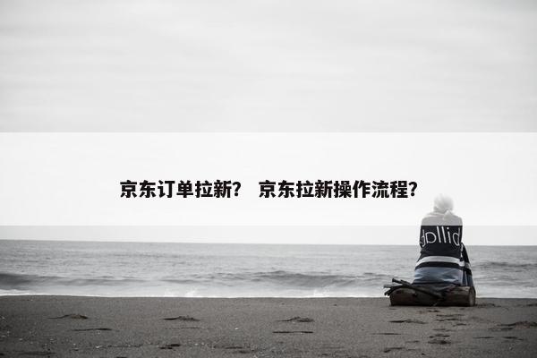 京东订单拉新？ 京东拉新操作流程？