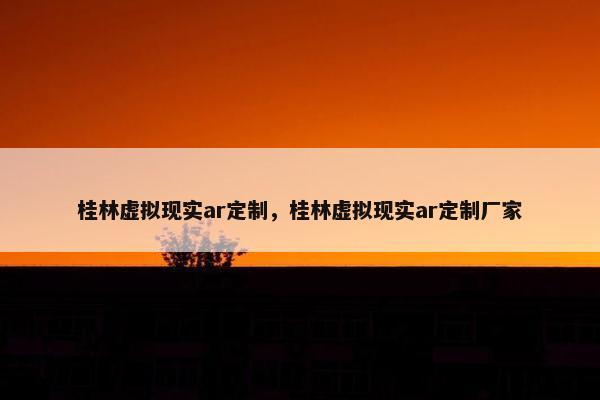 桂林虚拟现实ar定制，桂林虚拟现实ar定制厂家
