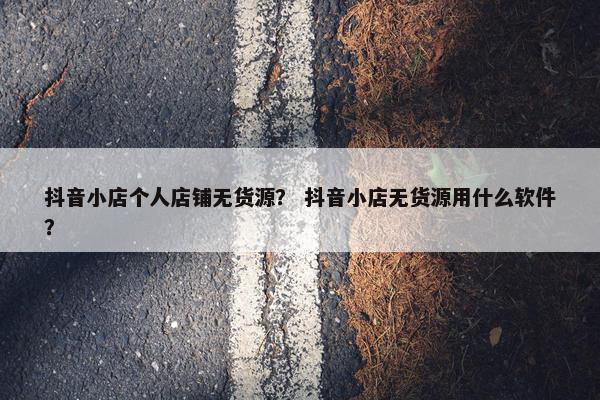 抖音小店个人店铺无货源？ 抖音小店无货源用什么软件？