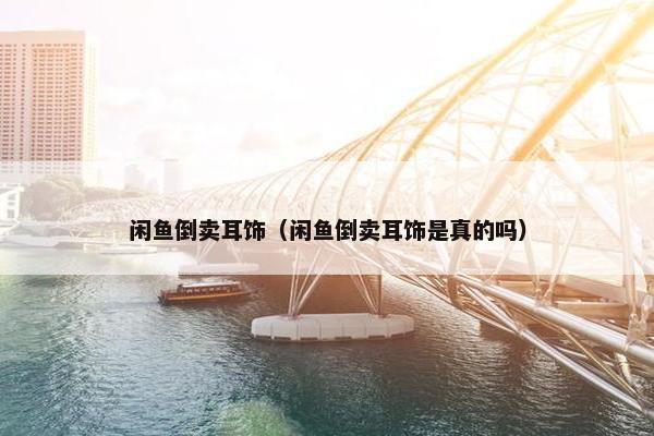 闲鱼倒卖耳饰（闲鱼倒卖耳饰是真的吗）