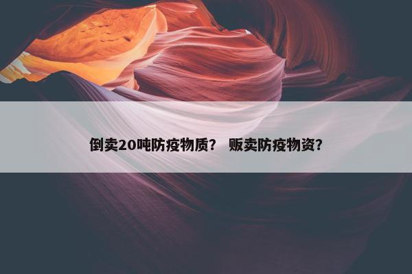 倒卖20吨防疫物质？ 贩卖防疫物资？