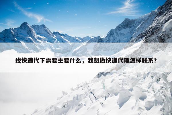找快递代下需要主要什么，我想做快递代理怎样联系?