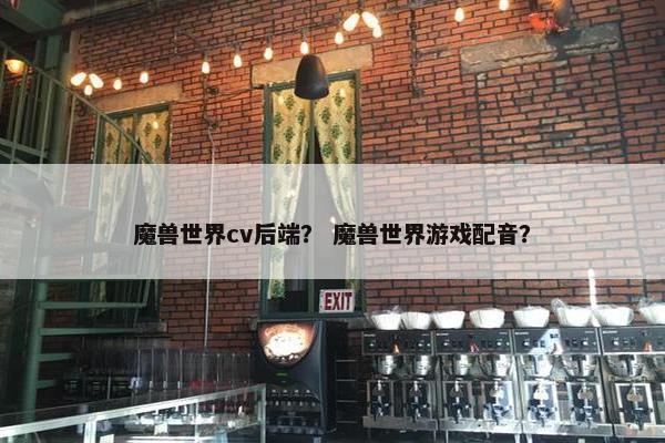 魔兽世界cv后端？ 魔兽世界游戏配音？