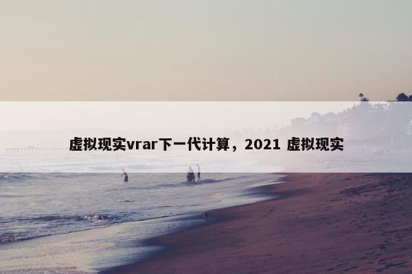 虚拟现实vrar下一代计算，2021 虚拟现实
