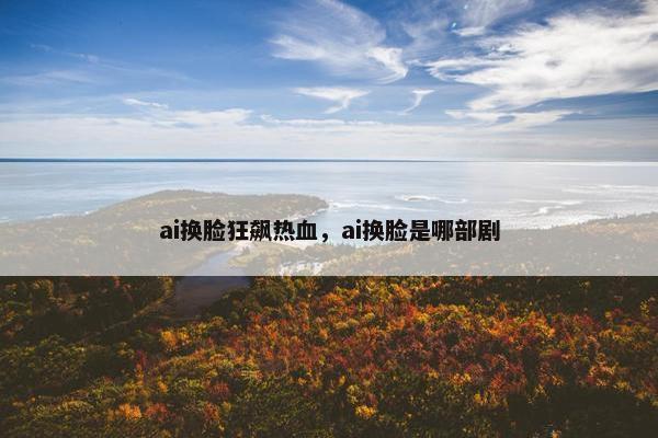 ai换脸狂飙热血，ai换脸是哪部剧