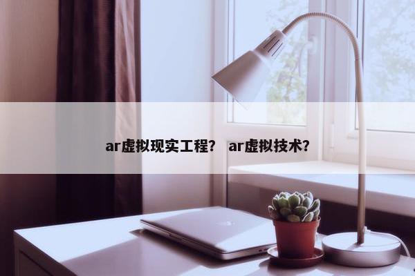 ar虚拟现实工程？ ar虚拟技术？