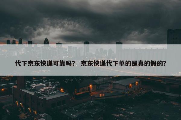 代下京东快递可靠吗？ 京东快递代下单的是真的假的？