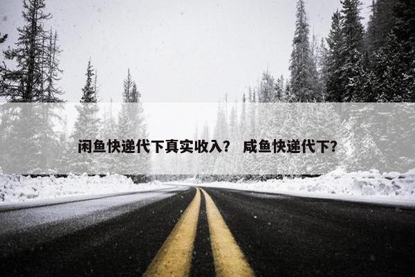 闲鱼快递代下真实收入？ 咸鱼快递代下？