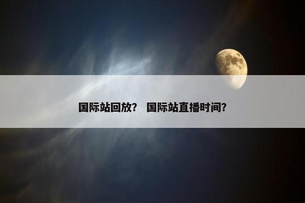 国际站回放？ 国际站直播时间？