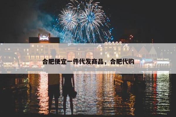 合肥便宜一件代发商品，合肥代购