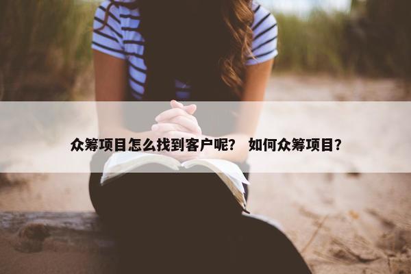 众筹项目怎么找到客户呢？ 如何众筹项目？