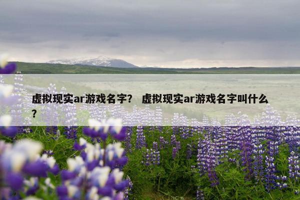 虚拟现实ar游戏名字？ 虚拟现实ar游戏名字叫什么？