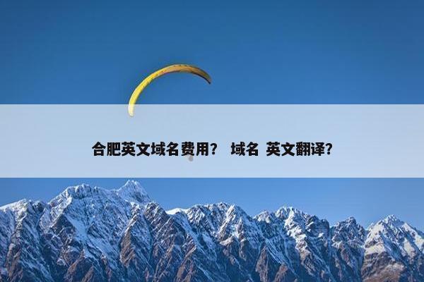 合肥英文域名费用？ 域名 英文翻译？