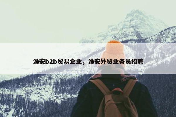 淮安b2b贸易企业，淮安外贸业务员招聘