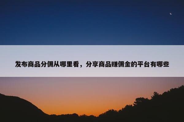 发布商品分佣从哪里看，分享商品赚佣金的平台有哪些