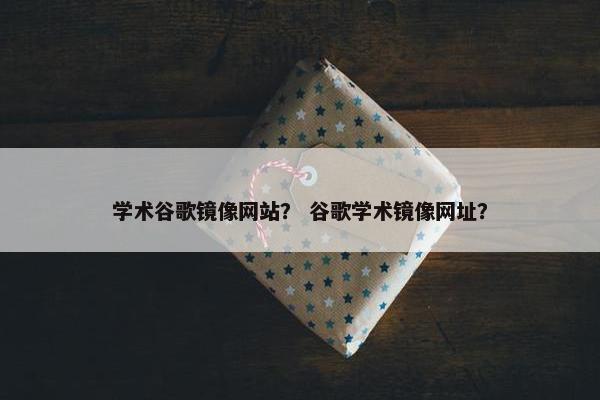 学术谷歌镜像网站？ 谷歌学术镜像网址？