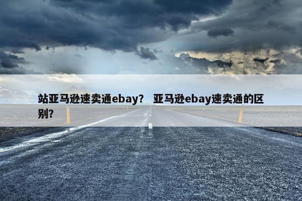站亚马逊速卖通ebay？ 亚马逊ebay速卖通的区别？
