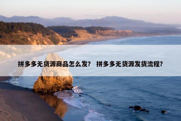 拼多多无货源商品怎么发？ 拼多多无货源发货流程？
