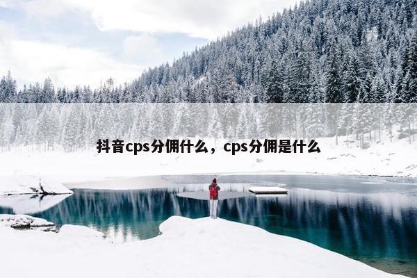 抖音cps分佣什么，cps分佣是什么