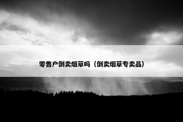 零售户倒卖烟草吗（倒卖烟草专卖品）