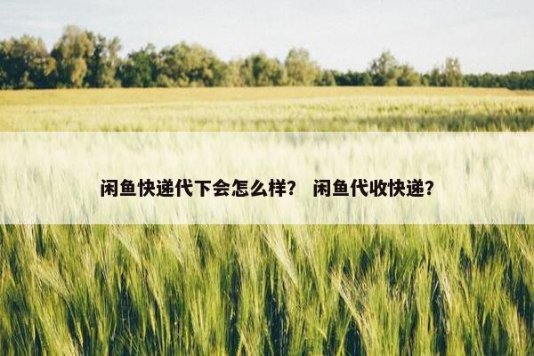 闲鱼快递代下会怎么样？ 闲鱼代收快递？
