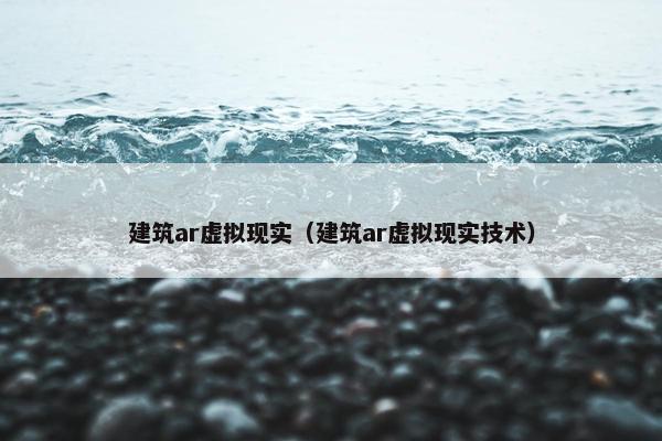 建筑ar虚拟现实（建筑ar虚拟现实技术）