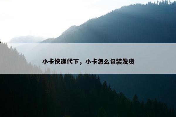 小卡快递代下，小卡怎么包装发货