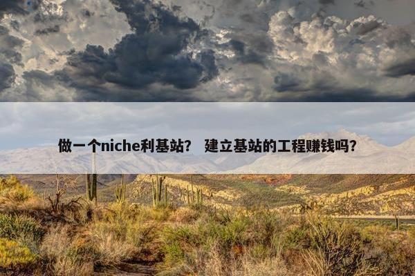 做一个niche利基站？ 建立基站的工程赚钱吗？