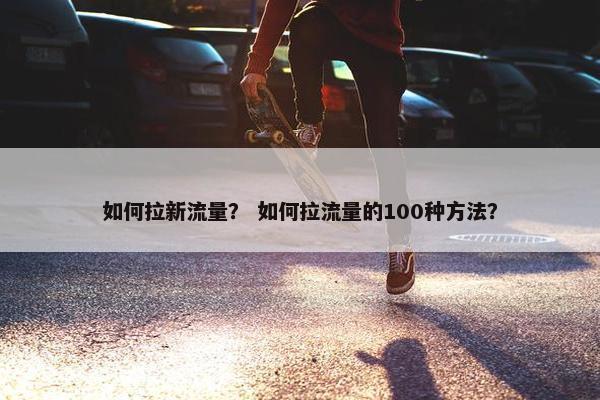 如何拉新流量？ 如何拉流量的100种方法？