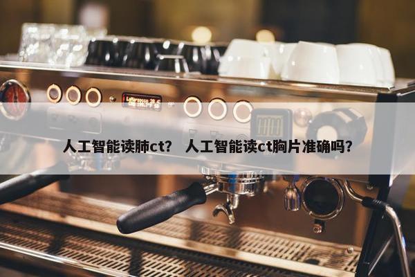 人工智能读肺ct？ 人工智能读ct胸片准确吗？