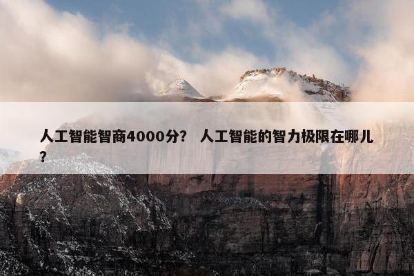 人工智能智商4000分？ 人工智能的智力极限在哪儿？