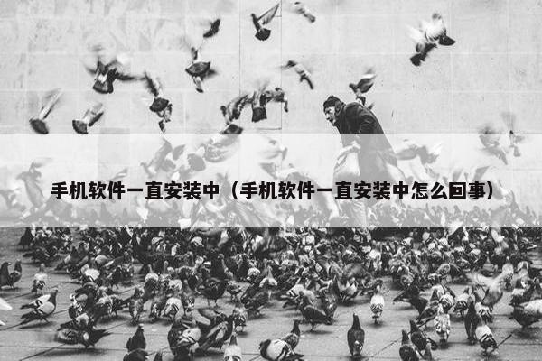 手机软件一直安装中（手机软件一直安装中怎么回事）
