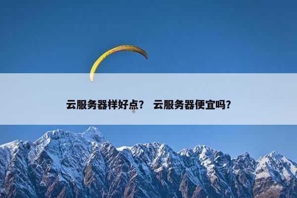 云服务器样好点？ 云服务器便宜吗？