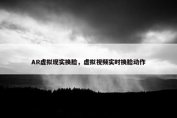 AR虚拟现实换脸，虚拟视频实时换脸动作