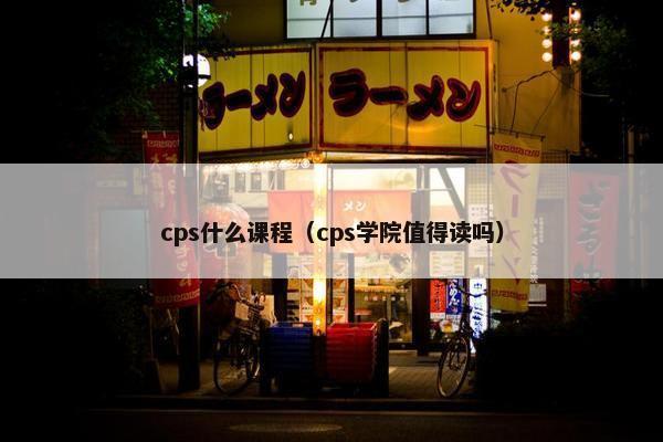cps什么课程（cps学院值得读吗）