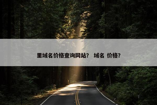 里域名价格查询网站？ 域名 价格？