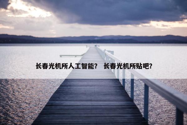 长春光机所人工智能？ 长春光机所贴吧？