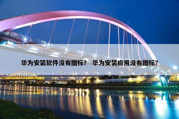 华为安装软件没有图标？ 华为安装应用没有图标？