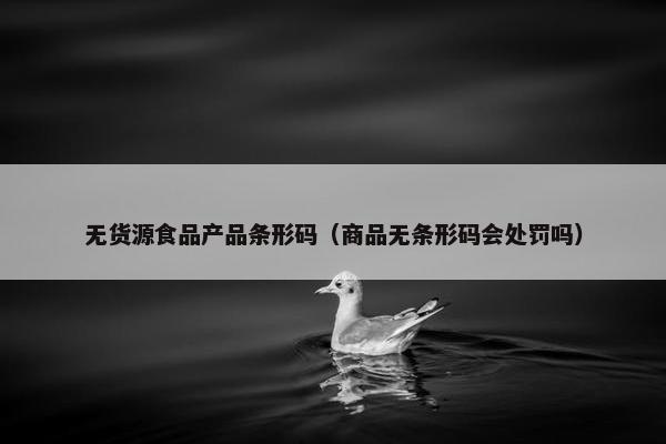 无货源食品产品条形码（商品无条形码会处罚吗）