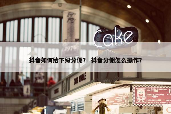 抖音如何给下级分佣？ 抖音分佣怎么操作？