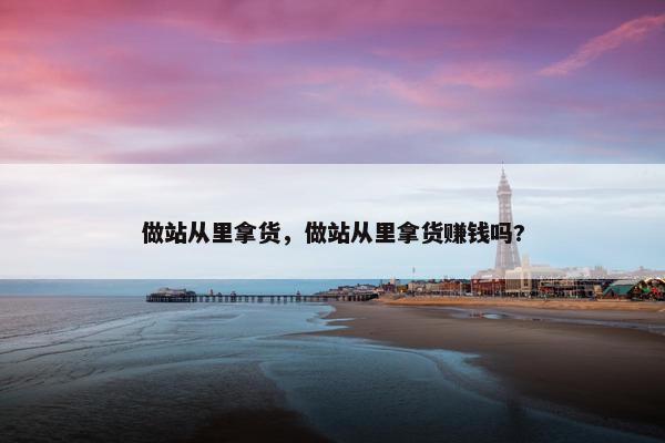 做站从里拿货，做站从里拿货赚钱吗?