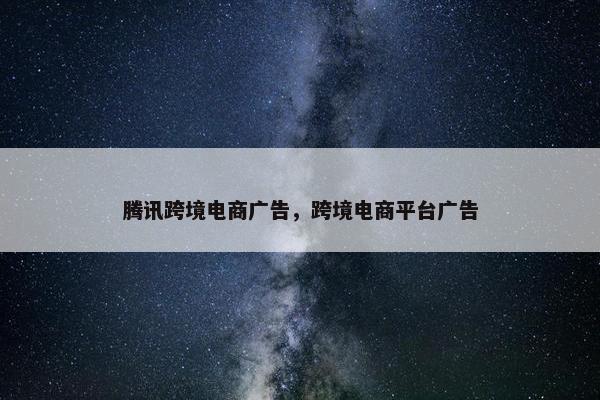 腾讯跨境电商广告，跨境电商平台广告