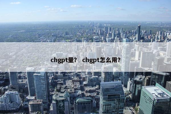 chgpt量？ chgpt怎么用？