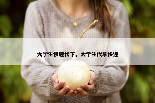 大学生快递代下，大学生代拿快递