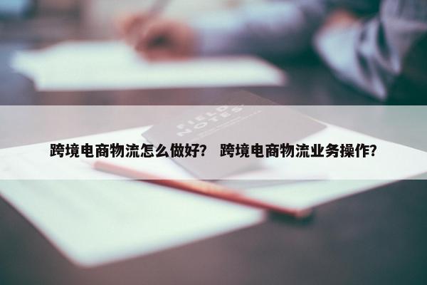 跨境电商物流怎么做好？ 跨境电商物流业务操作？