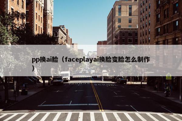 pp换ai脸（faceplayai换脸变脸怎么制作）