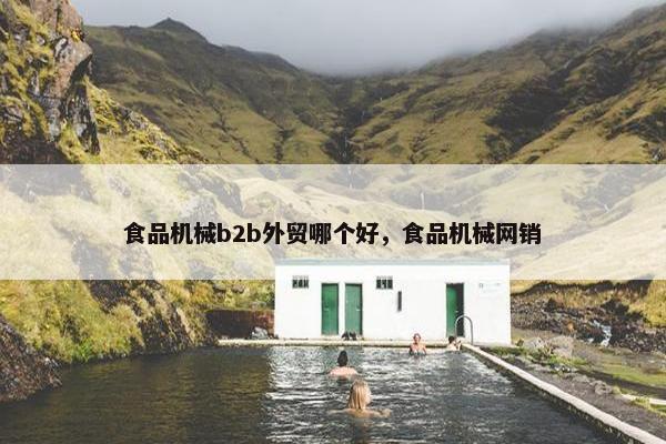 食品机械b2b外贸哪个好，食品机械网销