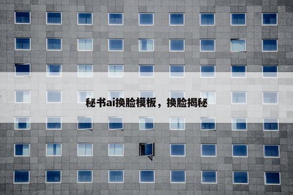 秘书ai换脸模板，换脸揭秘