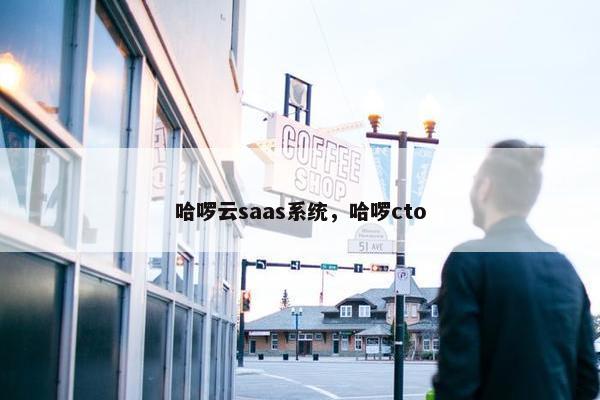 哈啰云saas系统，哈啰cto