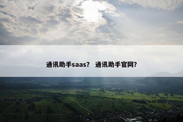 通讯助手saas？ 通讯助手官网？